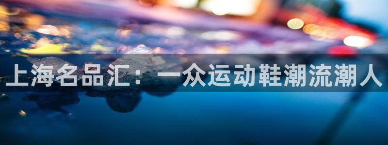 欧亿体育官方正版app集团官网网址：上海名品汇：一众