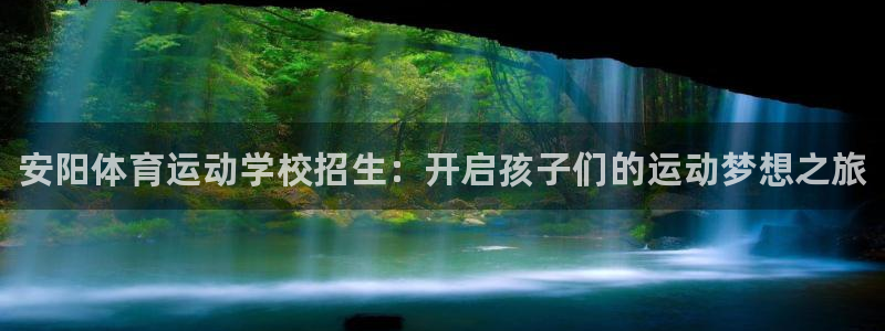 欧亿体育官方正版app集团：安阳体育运动学校招生：开启孩子们