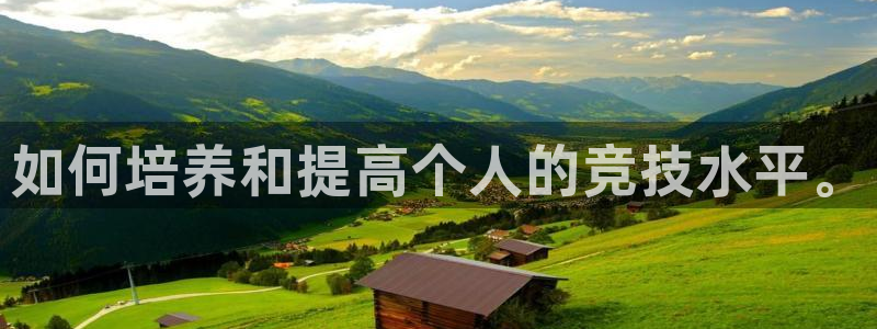 欧亿体育官方正版app娱乐网站：如何培养和提高个人的竞技水平