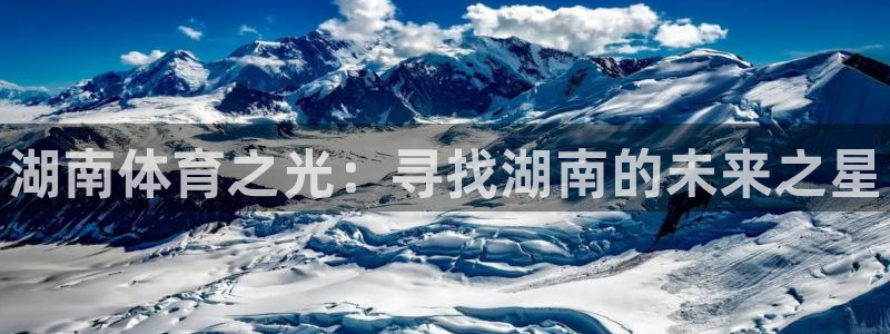 欧亿体育官方正版app官网：湖南体育之光：寻找湖南的未来之星