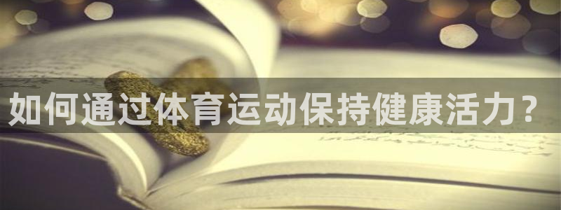 oety欧亿体育官网下载平台是正规平台吗知乎：如何通过体育运