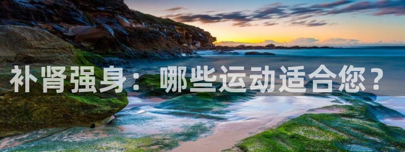 欧亿体育官方正版app娱乐平台：补肾强身：哪些运动适