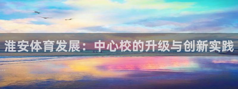 欧亿体育官方正版app开户：淮安体育发展：中心校的升